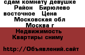 сдам комнату девушке › Район ­ Бирюлево восточное › Цена ­ 15 000 - Московская обл., Москва г. Недвижимость » Квартиры сниму   